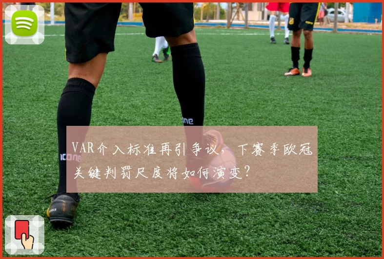 VAR介入标准再引争议，下赛季欧冠关键判罚尺度将如何演变？