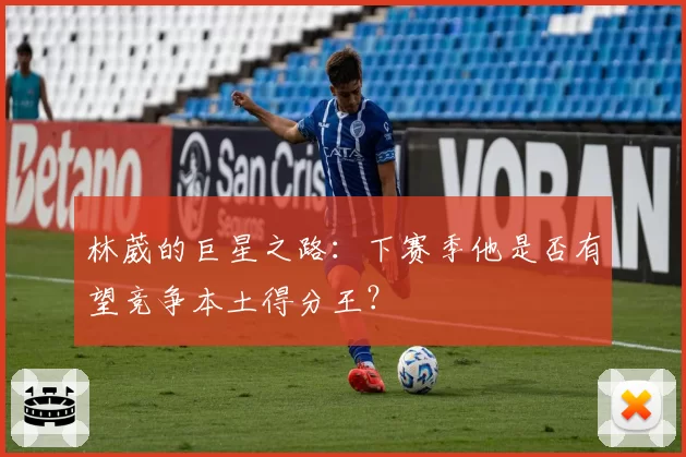 林葳的巨星之路：下赛季他是否有望竞争本土得分王？