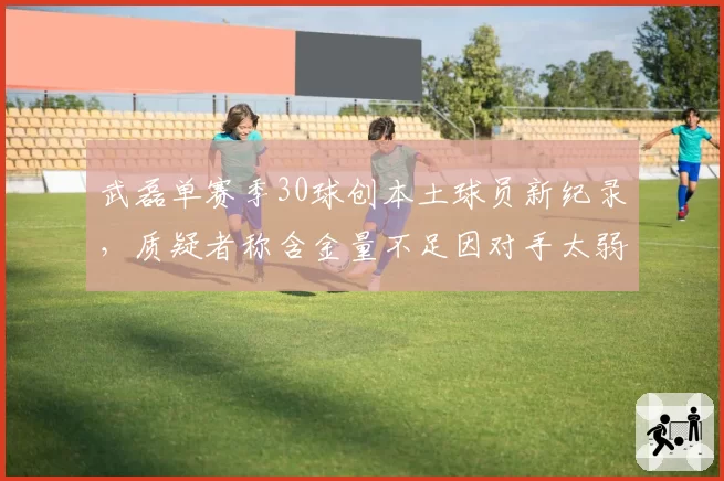武磊单赛季30球创本土球员新纪录，质疑者称含金量不足因对手太弱