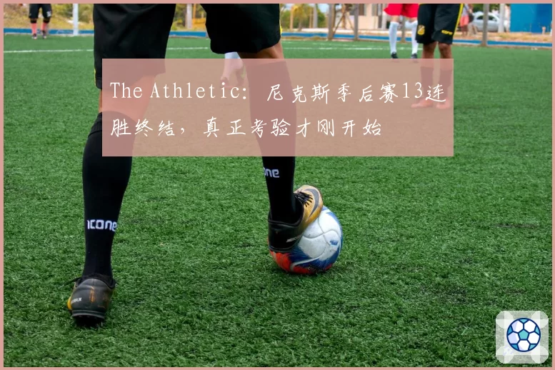 The Athletic:尼克斯季后赛13连胜终结,真正考验才刚开始