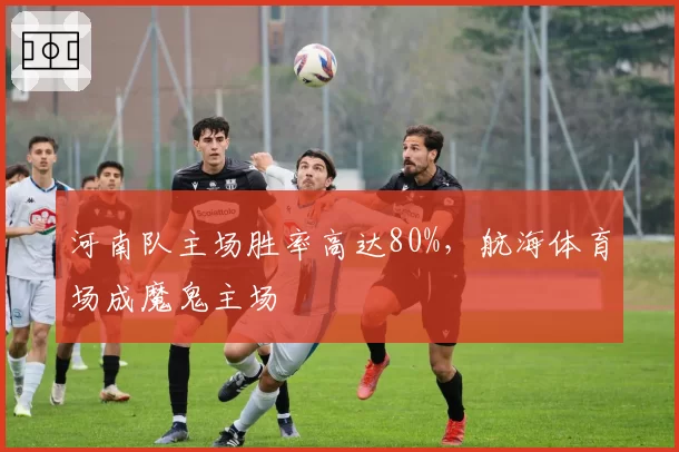 河南队主场胜率高达80%，航海体育场成魔鬼主场