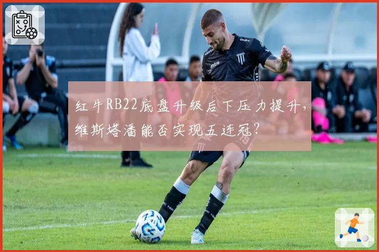 红牛RB22底盘升级后下压力提升,维斯塔潘能否实现五连冠?