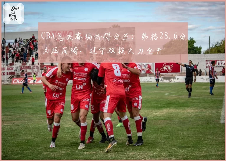 CBA总决赛场均得分王:弗格28.6分力压周琦,辽宁双核火力全开