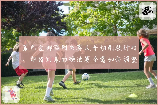 莱巴金娜温网决赛反手切削被针对，即将到来的硬地赛季需如何调整战术？