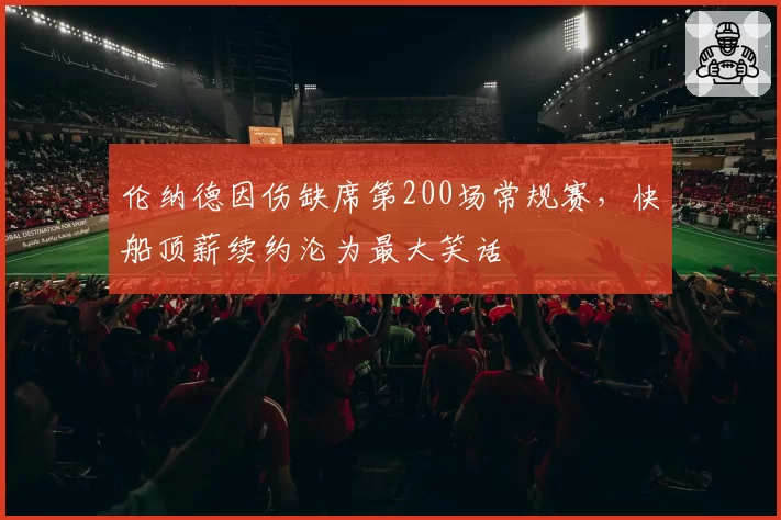 伦纳德因伤缺席第200场常规赛,快船顶薪续约沦为最大笑话