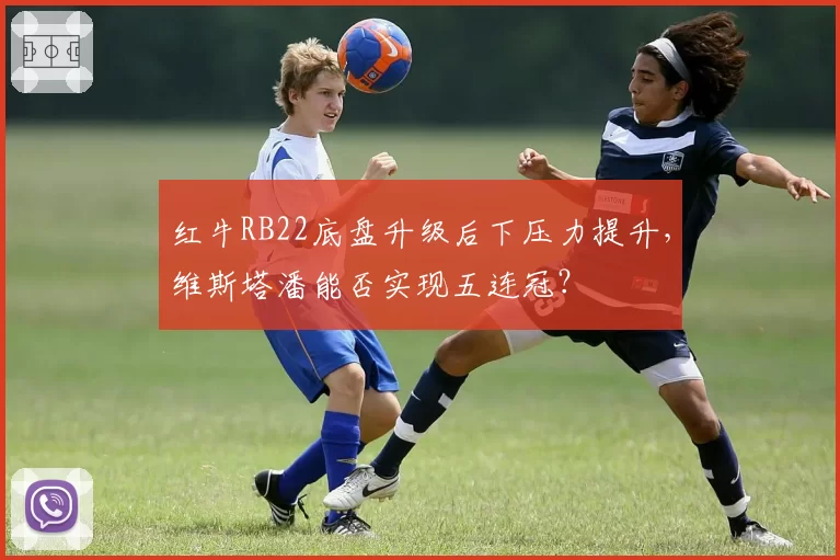 红牛RB22底盘升级后下压力提升,维斯塔潘能否实现五连冠?