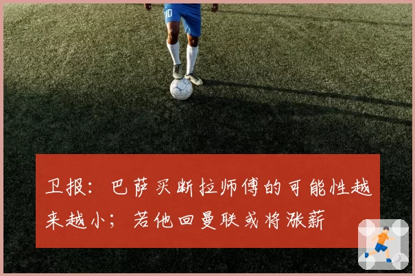 卫报：巴萨买断拉师傅的可能性越来越小；若他回曼联或将涨薪