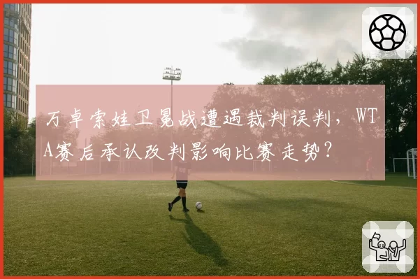 万卓索娃卫冕战遭遇裁判误判，WTA赛后承认改判影响比赛走势？
