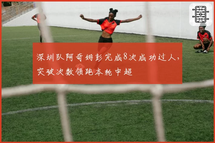 深圳队阿奇姆彭完成8次成功过人,突破次数领跑本轮中超