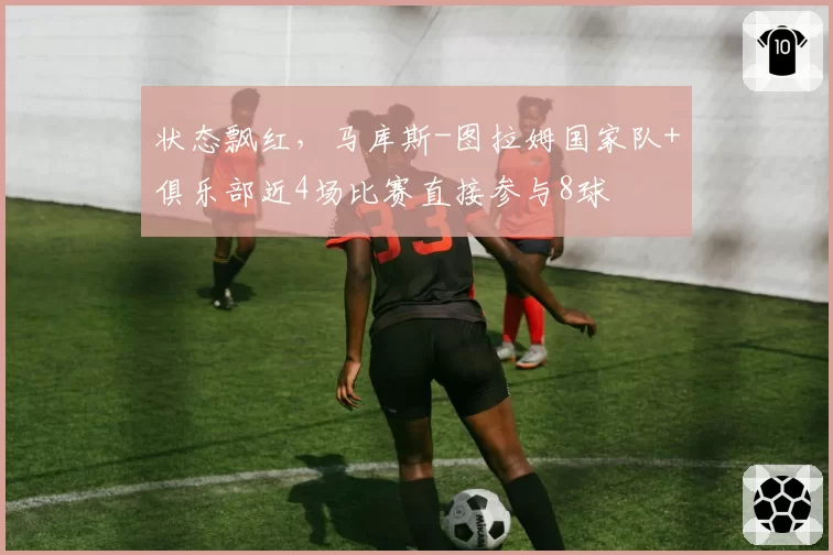 状态飘红，马库斯-图拉姆国家队+俱乐部近4场比赛直接参与8球
