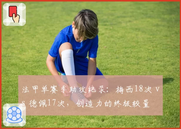 法甲单赛季助攻纪录：梅西18次 vs 德佩17次，创造力的终极较量