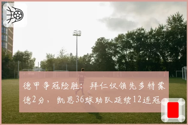德甲争冠险胜：拜仁仅领先多特蒙德2分，凯恩36球助队延续12连冠