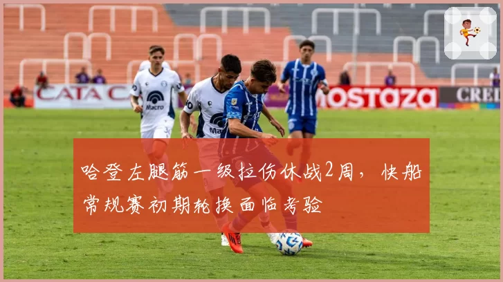 哈登左腿筋一级拉伤休战2周，快船常规赛初期轮换面临考验