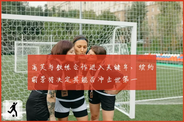 高芙与教练合作进入关键年，续约前景将决定其能否冲击世第一