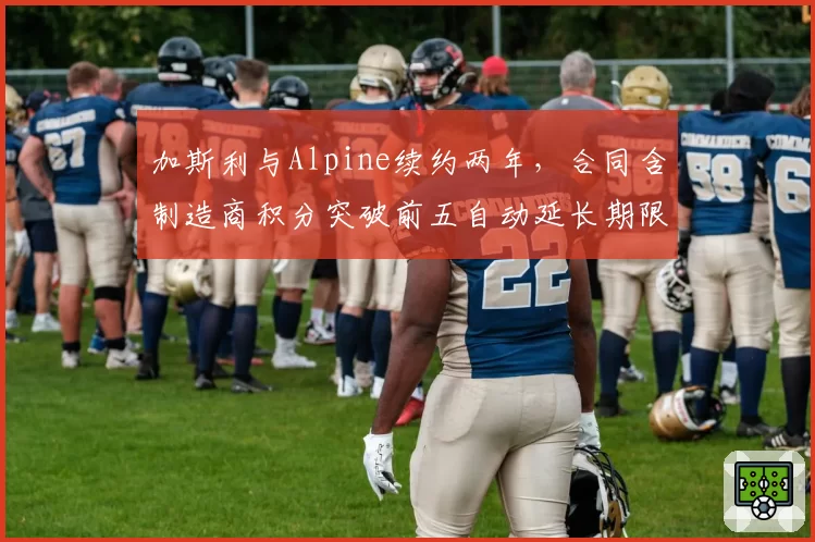 加斯利与Alpine续约两年，合同含制造商积分突破前五自动延长期限