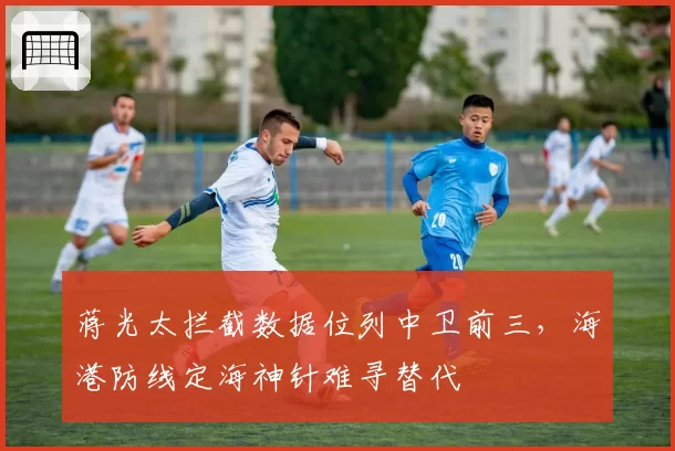 蒋光太拦截数据位列中卫前三，海港防线定海神针难寻替代
