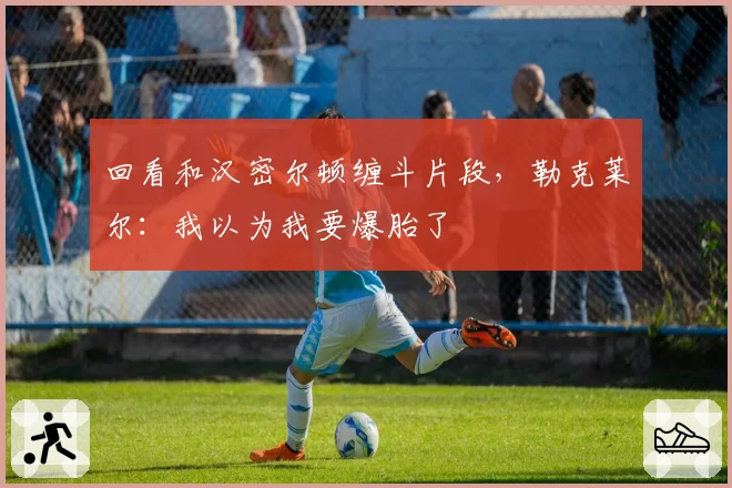 回看和汉密尔顿缠斗片段，勒克莱尔：我以为我要爆胎了